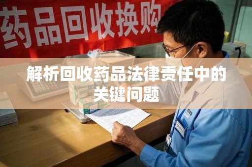 安庆解析回收药品法律责任中的关键问题