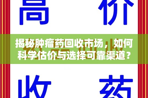 安庆揭秘肿瘤药回收市场，如何科学估价与选择可靠渠道？