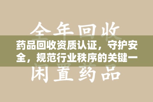 安庆药品回收资质认证，守护安全，规范行业秩序的关键一步