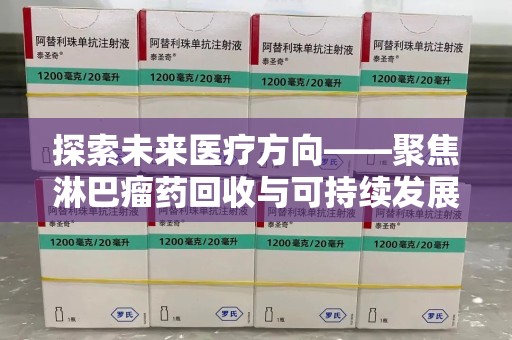 安庆探索未来医疗方向——聚焦淋巴瘤药回收与可持续发展的新路径