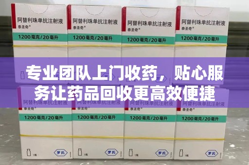 安庆专业团队上门收药，贴心服务让药品回收更高效便捷