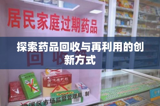 安庆探索药品回收与再利用的创新方式