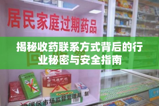 安庆揭秘收药联系方式背后的行业秘密与安全指南