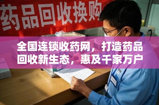 安庆全国连锁收药网，打造药品回收新生态，惠及千家万户