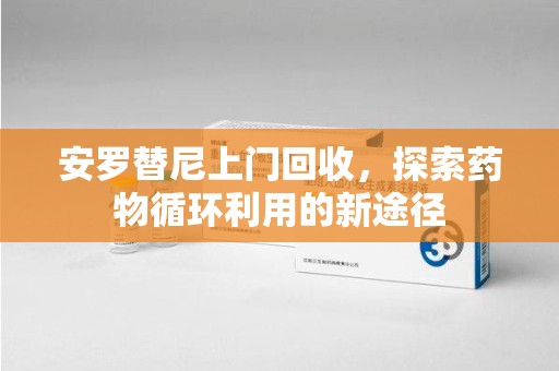 安庆安罗替尼上门回收，探索药物循环利用的新途径