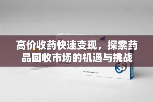安庆高价收药快速变现，探索药品回收市场的机遇与挑战