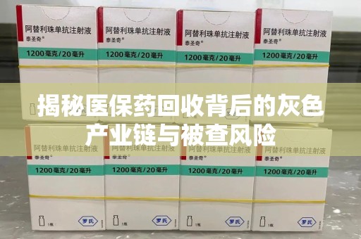 安庆揭秘医保药回收背后的灰色产业链与被查风险