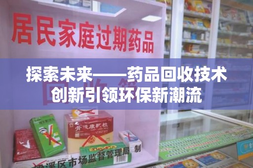 安庆探索未来——药品回收技术创新引领环保新潮流