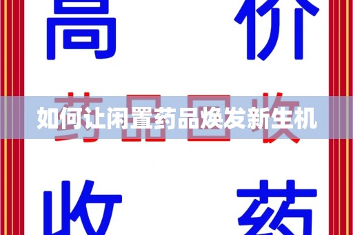 安庆如何让闲置药品焕发新生机