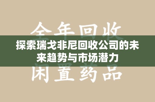 安庆探索瑞戈非尼回收公司的未来趋势与市场潜力