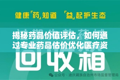 安庆揭秘药品价值评估，如何通过专业药品估价优化医疗资源分配