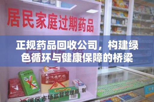 安庆正规药品回收公司，构建绿色循环与健康保障的桥梁