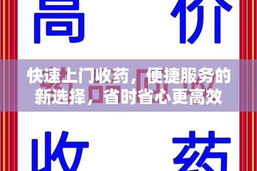 安庆快速上门收药，便捷服务的新选择，省时省心更高效