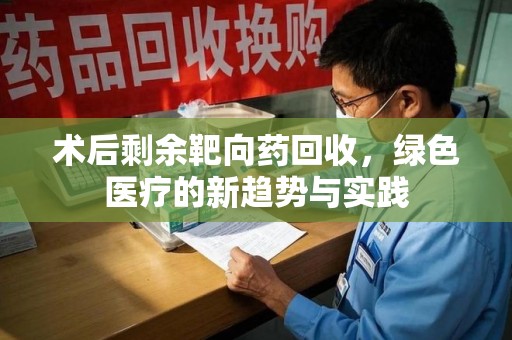 安庆术后剩余靶向药回收，绿色医疗的新趋势与实践