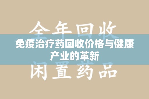 安庆免疫治疗药回收价格与健康产业的革新
