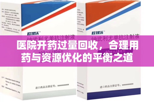 安庆医院开药过量回收，合理用药与资源优化的平衡之道