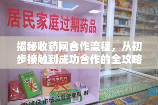 安庆揭秘收药网合作流程，从初步接触到成功合作的全攻略