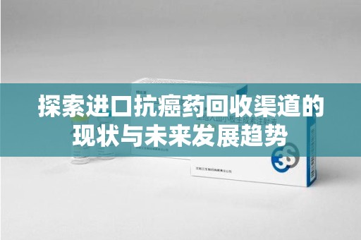 安庆探索进口抗癌药回收渠道的现状与未来发展趋势