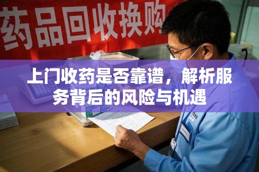 安庆上门收药是否靠谱，解析服务背后的风险与机遇
