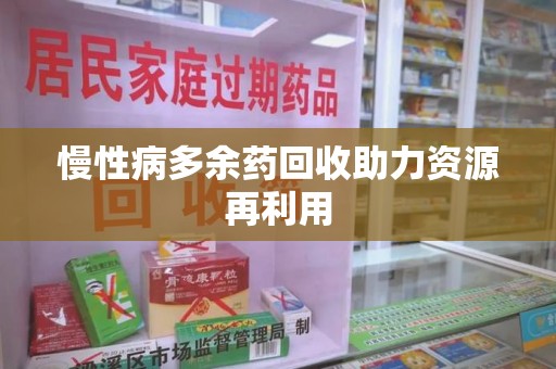 安庆慢性病多余药回收助力资源再利用