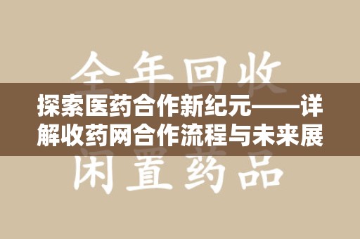 安庆探索医药合作新纪元——详解收药网合作流程与未来展望
