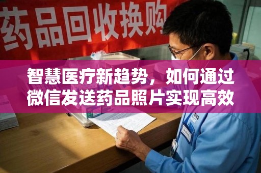 安庆智慧医疗新趋势，如何通过微信发送药品照片实现高效健康管理