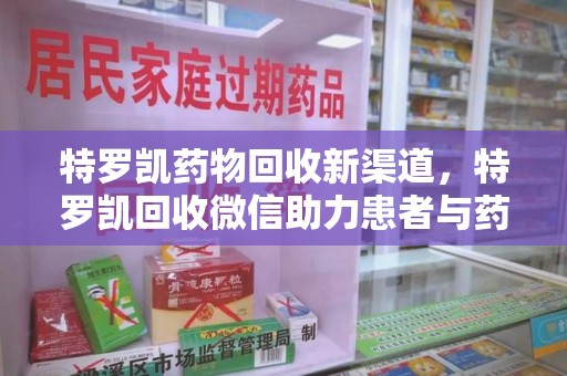 安庆特罗凯药物回收新渠道，特罗凯回收微信助力患者与药商双赢