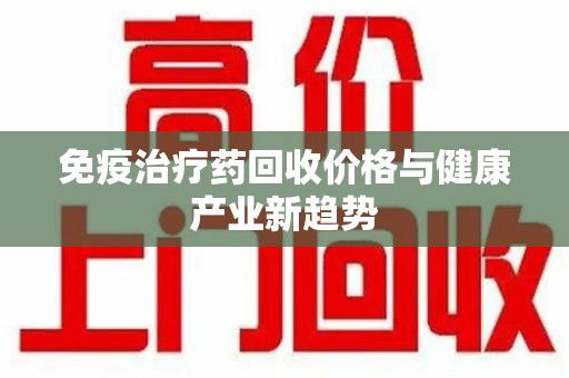 安庆免疫治疗药回收价格与健康产业新趋势