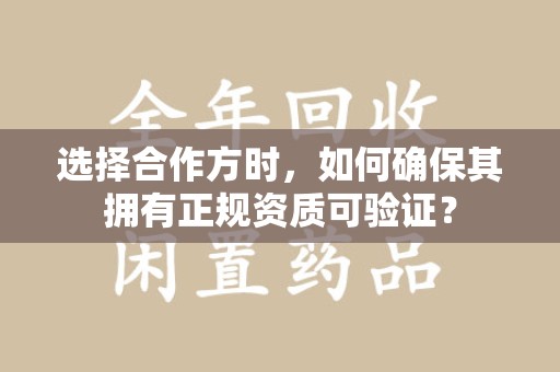 安庆选择合作方时，如何确保其拥有正规资质可验证？