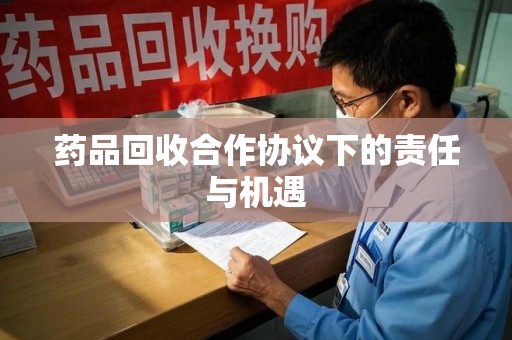 安庆药品回收合作协议下的责任与机遇