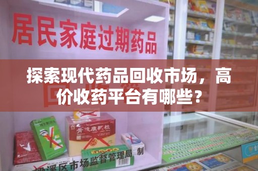安庆探索现代药品回收市场，高价收药平台有哪些？
