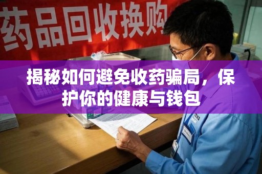 安庆揭秘如何避免收药骗局，保护你的健康与钱包