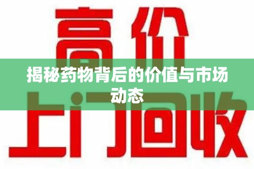 安庆揭秘药物背后的价值与市场动态