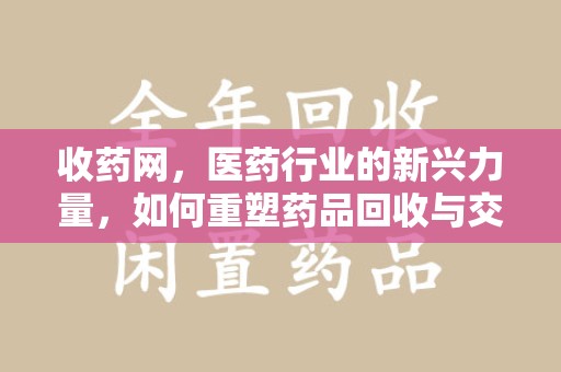安庆收药网，医药行业的新兴力量，如何重塑药品回收与交易生态？