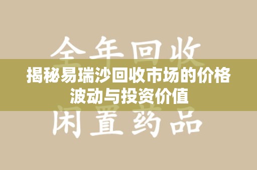 安庆揭秘易瑞沙回收市场的价格波动与投资价值