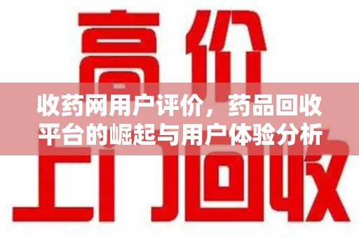 安庆收药网用户评价，药品回收平台的崛起与用户体验分析
