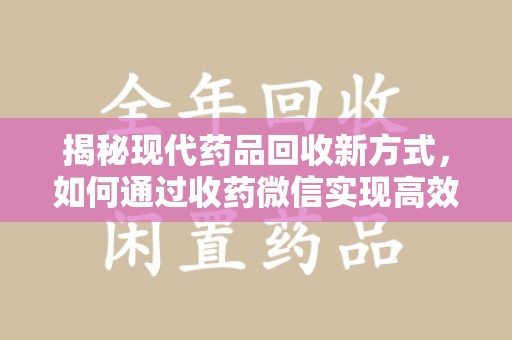 安庆揭秘现代药品回收新方式，如何通过收药微信实现高效环保