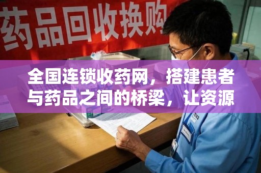 安庆全国连锁收药网，搭建患者与药品之间的桥梁，让资源更高效流动