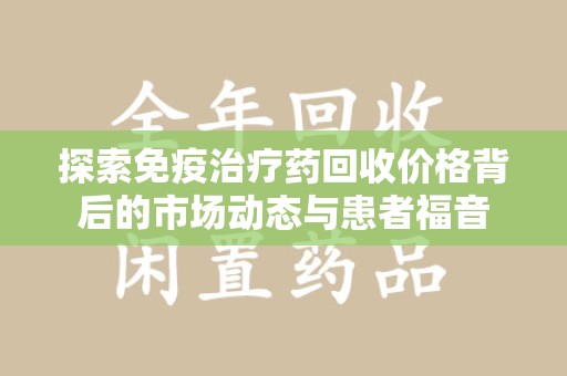 安庆探索免疫治疗药回收价格背后的市场动态与患者福音