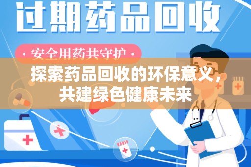 安庆探索药品回收的环保意义，共建绿色健康未来