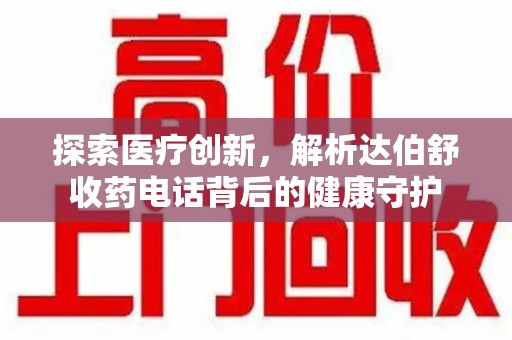 安庆探索医疗创新，解析达伯舒收药电话背后的健康守护