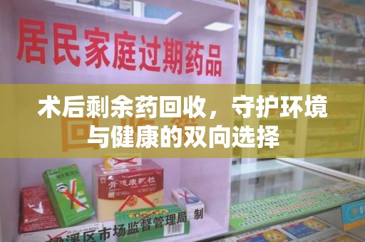 安庆术后剩余药回收，守护环境与健康的双向选择