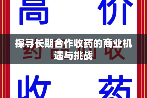 安庆探寻长期合作收药的商业机遇与挑战