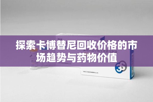 安庆探索卡博替尼回收价格的市场趋势与药物价值