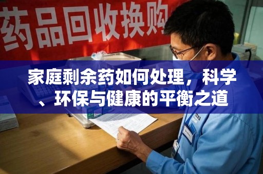 安庆家庭剩余药如何处理，科学、环保与健康的平衡之道