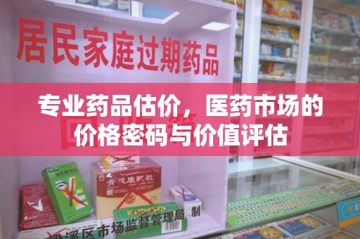 安庆专业药品估价，医药市场的价格密码与价值评估