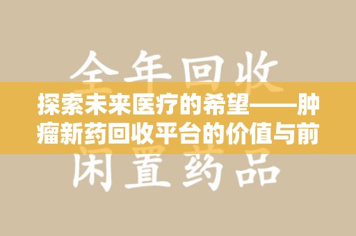 安庆探索未来医疗的希望——肿瘤新药回收平台的价值与前景