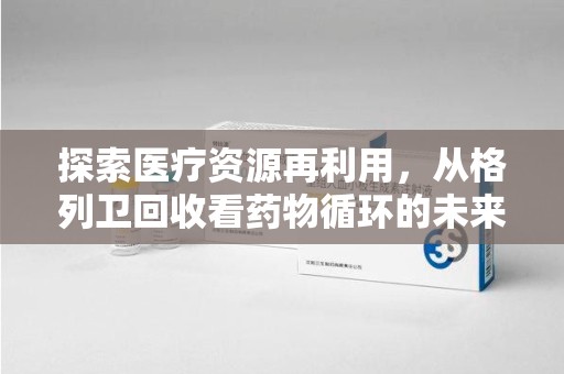 安庆探索医疗资源再利用，从格列卫回收看药物循环的未来