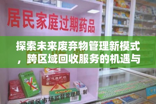 安庆探索未来废弃物管理新模式，跨区域回收服务的机遇与挑战