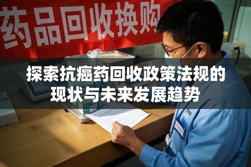 安庆探索抗癌药回收政策法规的现状与未来发展趋势